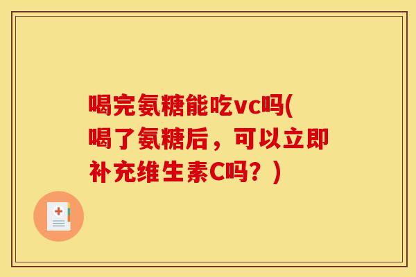 喝完氨糖能吃vc吗(喝了氨糖后，可以立即补充维生素C吗？)