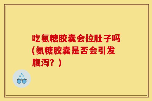 吃氨糖胶囊会拉肚子吗(氨糖胶囊是否会引发腹泻？)