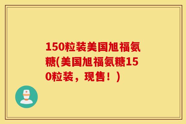 150粒装美国旭福氨糖(美国旭福氨糖150粒装，现售！)