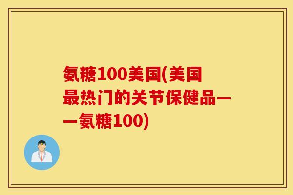 氨糖100美国(美国最热门的关节保健品——氨糖100)