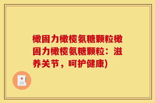 橄固力橄榄氨糖颗粒橄固力橄榄氨糖颗粒：滋养关节，呵护健康)