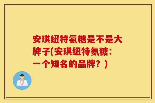 安琪纽特氨糖是不是大牌子(安琪纽特氨糖：一个知名的品牌？)