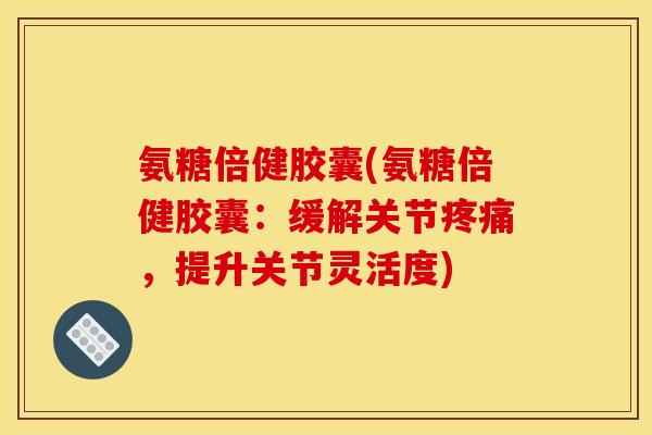 氨糖倍健胶囊(氨糖倍健胶囊：缓解关节疼痛，提升关节灵活度)