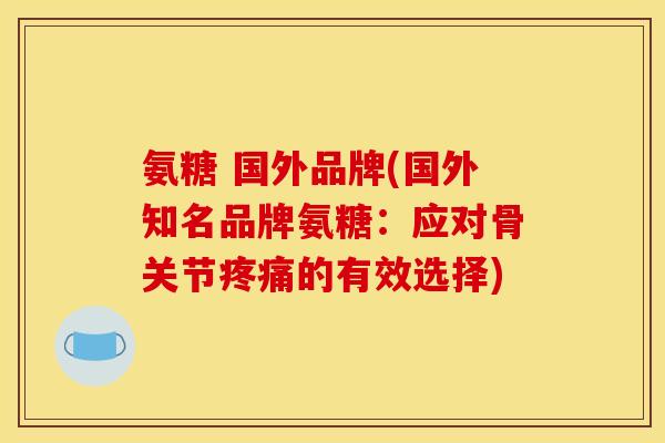 氨糖 国外品牌(国外知名品牌氨糖:应对骨关节疼痛的有效选择) 氨糖 国外品牌(国外知名品牌氨糖:应对骨关节疼痛的有效选择)