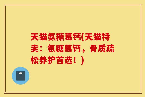 天猫氨糖葛钙(天猫特卖：氨糖葛钙，骨质疏松养护首选！)