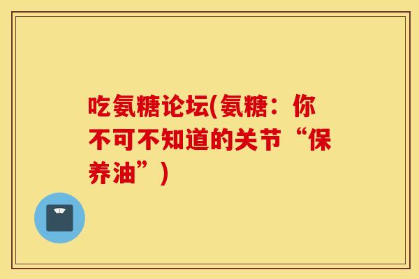 吃氨糖论坛(氨糖：你不可不知道的关节“保养油”)