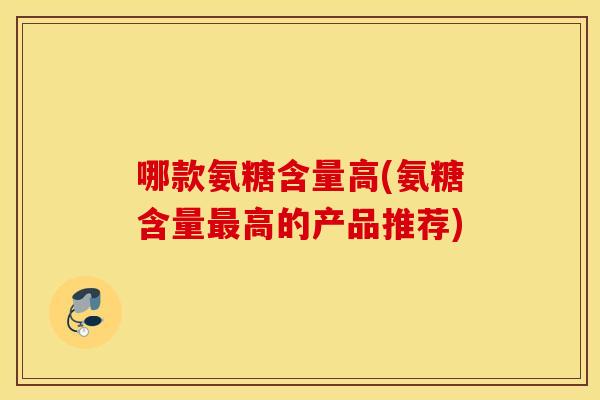 哪款氨糖含量高(氨糖含量最高的产品推荐)