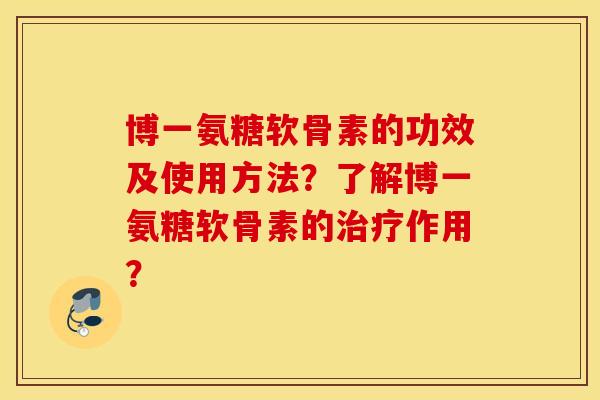 博一氨糖软骨素的功效及使用方法？了解博一氨糖软骨素的治疗作用？