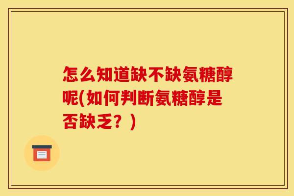 怎么知道缺不缺氨糖醇呢(如何判断氨糖醇是否缺乏？)