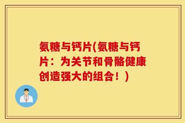 氨糖与钙片(氨糖与钙片：为关节和骨骼健康创造强大的组合！)
