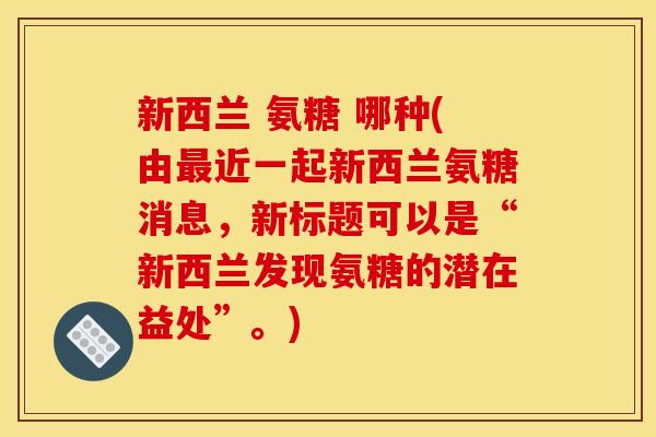 新西兰 氨糖 哪种(由最近一起新西兰氨糖消息，新标题可以是“新西兰发现氨糖的潜在益处”。)