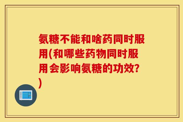 氨糖不能和啥药同时服用(和哪些药物同时服用会影响氨糖的功效？)