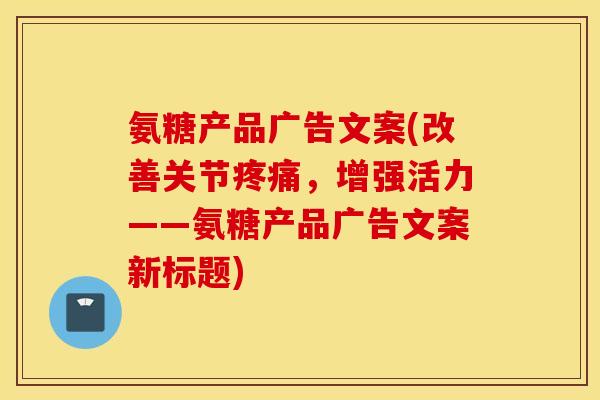 氨糖产品广告文案(改善关节疼痛，增强活力——氨糖产品广告文案新标题)
