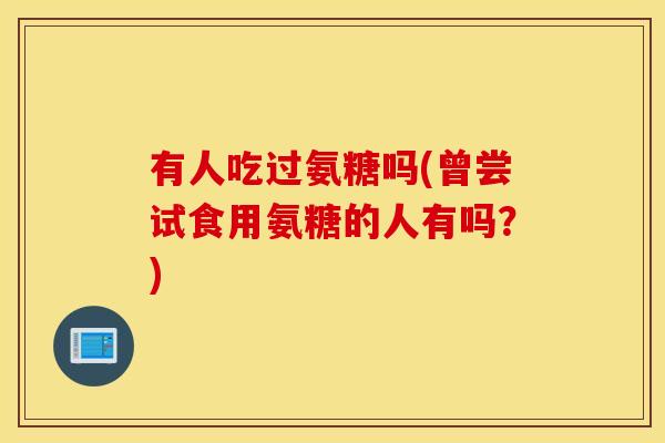 有人吃过氨糖吗(曾尝试食用氨糖的人有吗？)