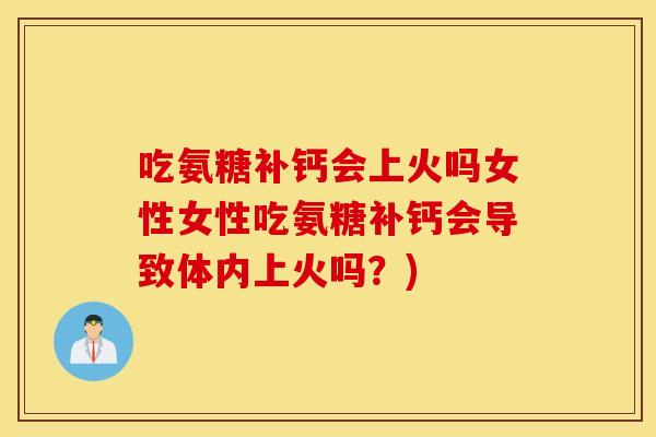 吃氨糖补钙会上火吗女性女性吃氨糖补钙会导致体内上火吗？)
