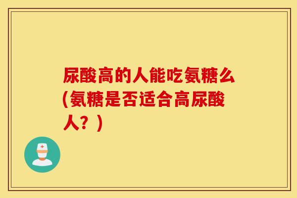尿酸高的人能吃氨糖么(氨糖是否适合高尿酸人？)