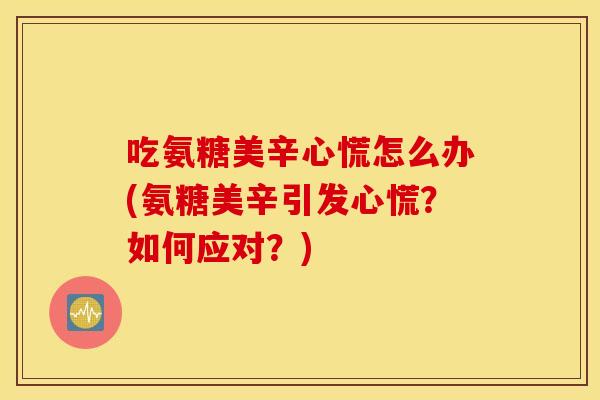 吃氨糖美辛心慌怎么办(氨糖美辛引发心慌？如何应对？)