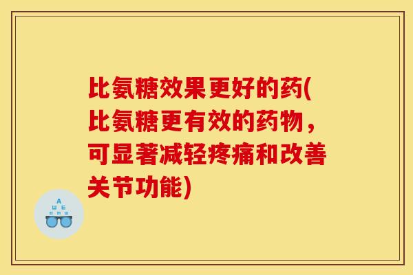 比氨糖效果更好的药(比氨糖更有效的药物,可显著减轻疼痛和改善关节功能) 比氨糖效果更好的药(比氨糖更有效的药物,可显著减轻疼痛和改善关节功能)