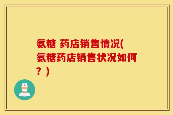 氨糖 药店销售情况(氨糖药店销售状况如何？)