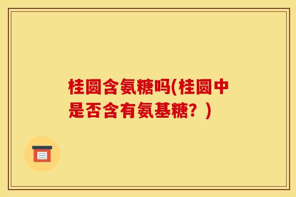 桂圆含氨糖吗(桂圆中是否含有氨基糖？)