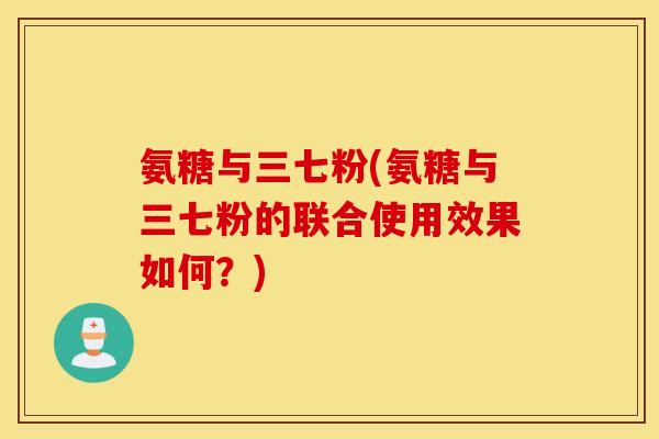 氨糖与三七粉(氨糖与三七粉的联合使用效果如何?) 氨糖与三七粉(氨糖与三七粉的联合使用效果如何?)