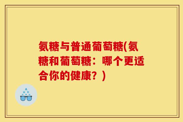 氨糖与普通葡萄糖(氨糖和葡萄糖：哪个更适合你的健康？)