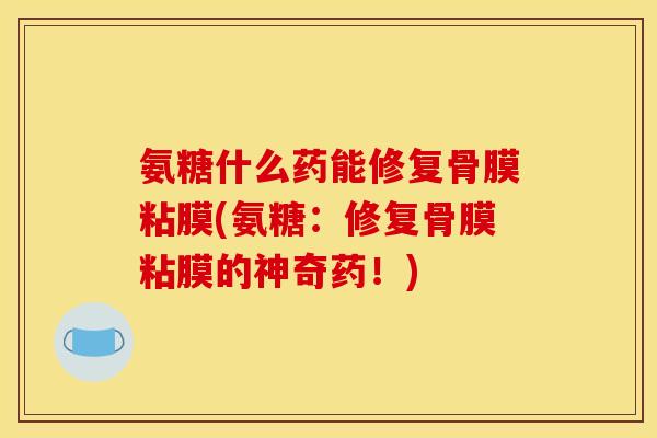 氨糖什么药能修复骨膜粘膜(氨糖：修复骨膜粘膜的神奇药！)