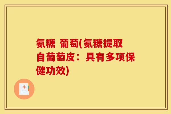 氨糖 葡萄(氨糖提取自葡萄皮：具有多项保健功效)