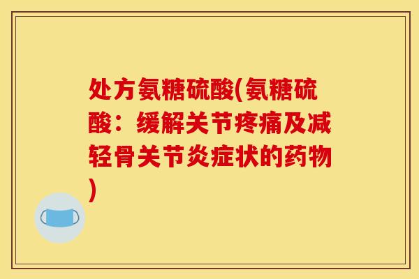 处方氨糖硫酸(氨糖硫酸：缓解关节疼痛及减轻骨关节炎症状的药物)