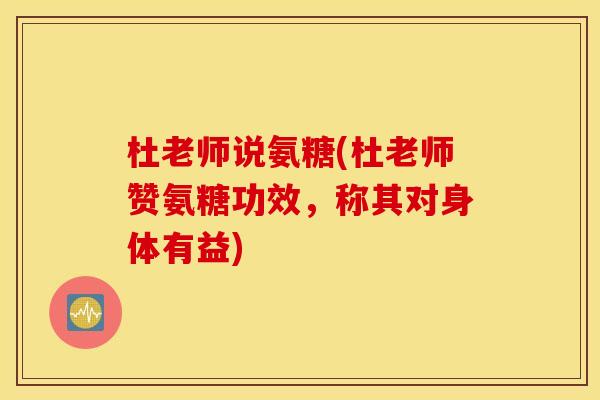 杜老师说氨糖(杜老师赞氨糖功效，称其对身体有益)