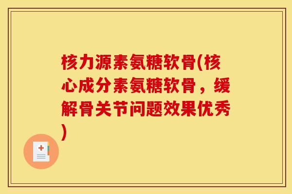 核力源素氨糖软骨(核心成分素氨糖软骨，缓解骨关节问题效果优秀)