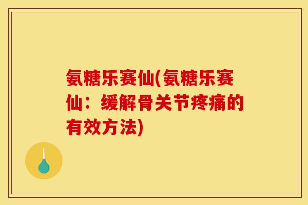 氨糖乐赛仙(氨糖乐赛仙：缓解骨关节疼痛的有效方法)
