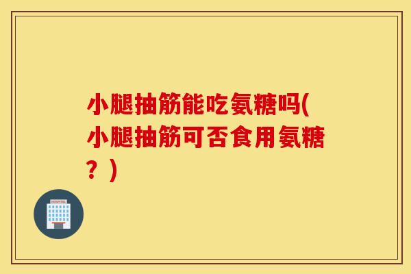 小腿抽筋能吃氨糖吗(小腿抽筋可否食用氨糖？)