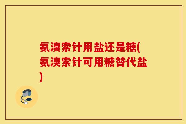 氨溴索针用盐还是糖(氨溴索针可用糖替代盐)