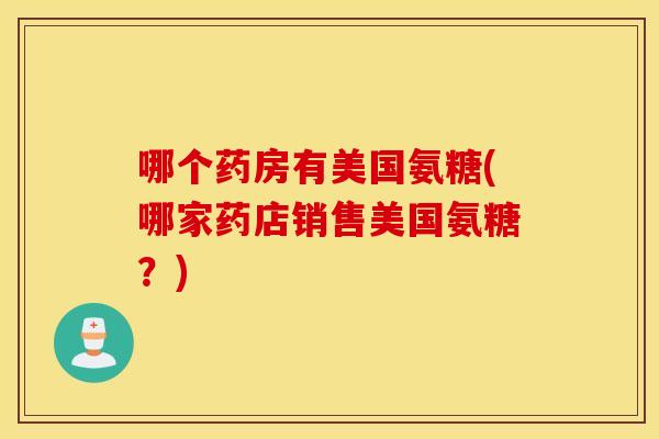 哪个药房有美国氨糖(哪家药店销售美国氨糖？)