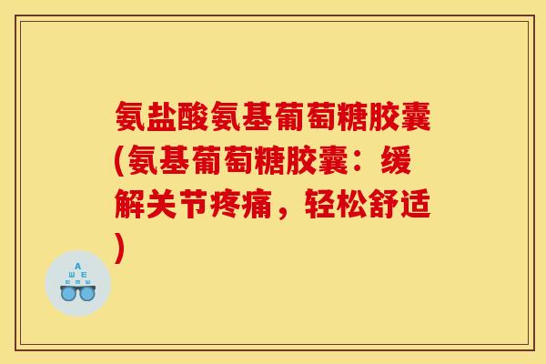 氨盐酸氨基葡萄糖胶囊(氨基葡萄糖胶囊：缓解关节疼痛，轻松舒适)