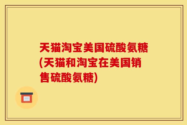 天猫淘宝美国硫酸氨糖(天猫和淘宝在美国销售硫酸氨糖) 天猫淘宝美国硫酸氨糖(天猫和淘宝在美国销售硫酸氨糖)