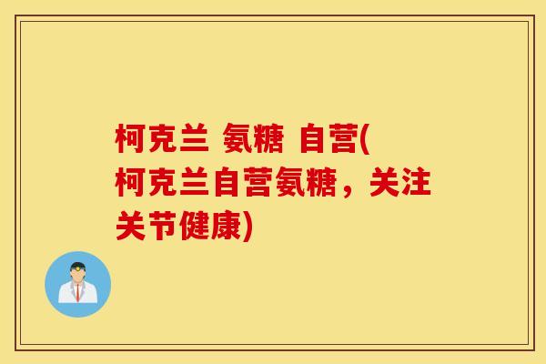 柯克兰 氨糖 自营(柯克兰自营氨糖,关注关节健康) 柯克兰 氨糖 自营(柯克兰自营氨糖,关注关节健康)