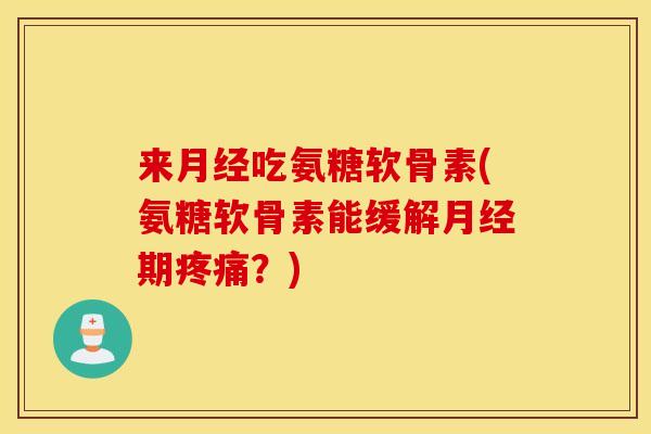 来月经吃氨糖软骨素(氨糖软骨素能缓解月经期疼痛？)