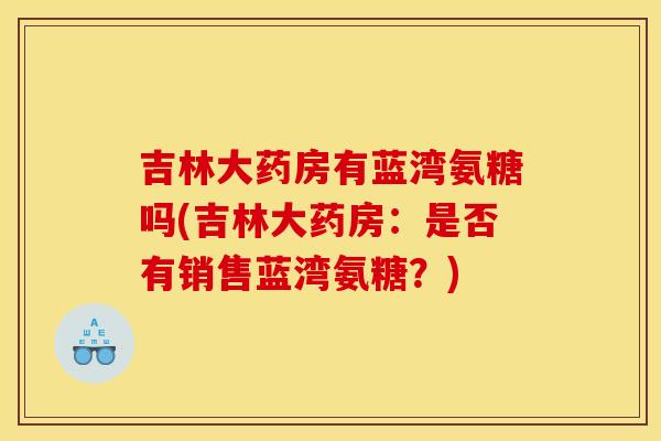 吉林大药房有蓝湾氨糖吗(吉林大药房：是否有销售蓝湾氨糖？)