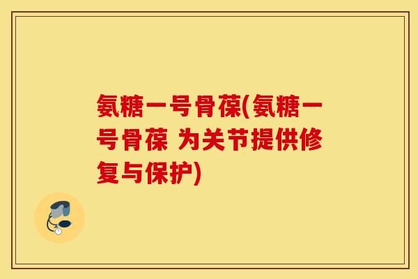 氨糖一号骨葆(氨糖一号骨葆 为关节提供修复与保护)