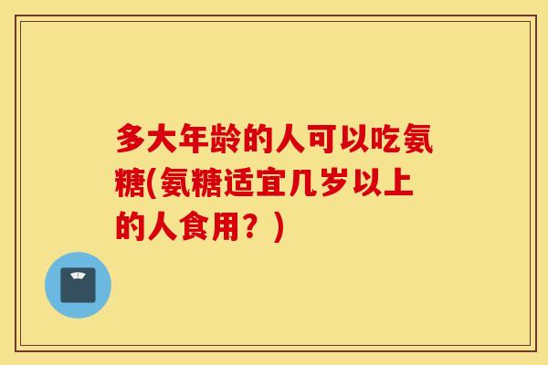 多大年龄的人可以吃氨糖(氨糖适宜几岁以上的人食用？)
