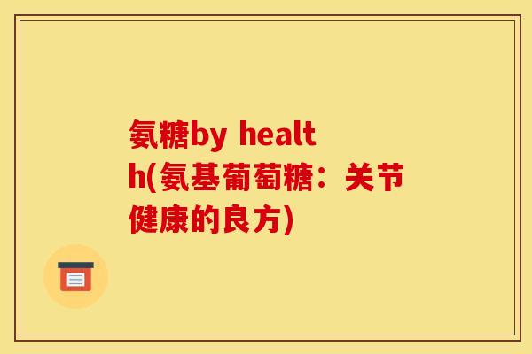 氨糖by health(氨基葡萄糖：关节健康的良方)