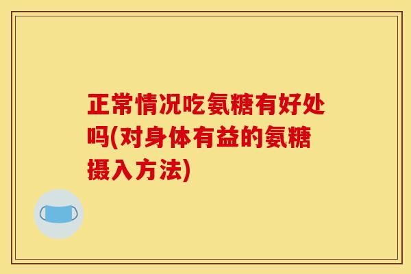 正常情况吃氨糖有好处吗(对身体有益的氨糖摄入方法)