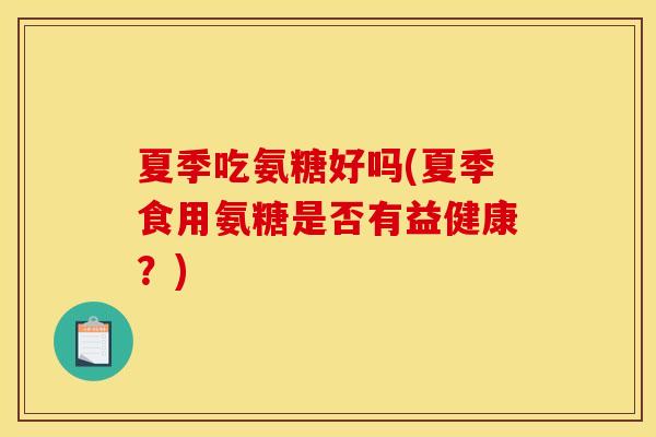 夏季吃氨糖好吗(夏季食用氨糖是否有益健康？)