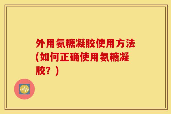 外用氨糖凝胶使用方法(如何正确使用氨糖凝胶？)