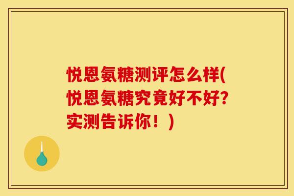 悦恩氨糖测评怎么样(悦恩氨糖究竟好不好？实测告诉你！)