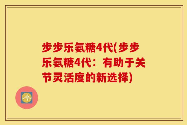 步步乐氨糖4代(步步乐氨糖4代：有助于关节灵活度的新选择)