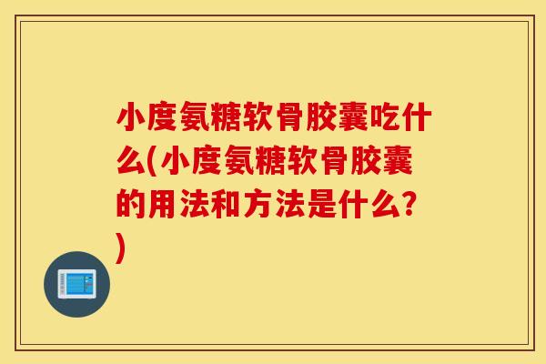 小度氨糖软骨胶囊吃什么(小度氨糖软骨胶囊的用法和方法是什么？)