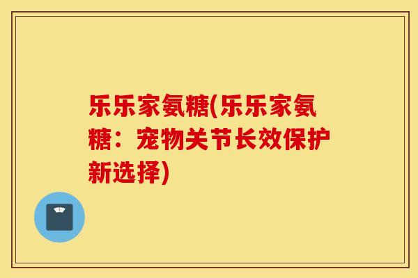 乐乐家氨糖(乐乐家氨糖：宠物关节长效保护新选择)